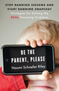 Cover Be the Parent, Please : Stop Banning Seesaws and Start Banning Snapchat: Strategies for Solving the Real Parenting Problems