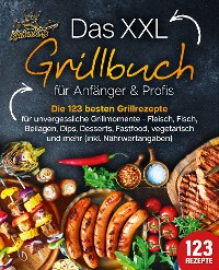 Cover Das XXL Grillbuch für Anfänger & Profis: Die 123 besten Grillrezepte für unvergessliche Grillmomente - Fleisch, Fisch, Beilagen, Dips, Desserts, Fastfood, vegetarisch und mehr (inkl. Nährwertangaben)