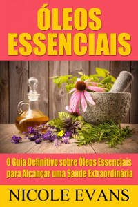 Cover Óleos Essenciais: O Guia Definitivo sobre Óleos Essenciais para Alcançar uma Saúde Extraordinária