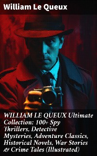 Cover WILLIAM LE QUEUX Ultimate Collection: 100+ Spy Thrillers, Detective Mysteries, Adventure Classics, Historical Novels, War Stories & Crime Tales (Illustrated)