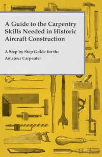 Cover A Guide to the Carpentry Skills Needed in Historic Aircraft Construction - A Step by Step Guide for the Amateur Carpenter