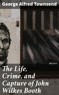 Cover The Life, Crime, and Capture of John Wilkes Booth