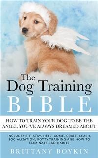 Cover The Dog Training Bible - How to Train Your Dog to be the Angel You’ve Always Dreamed About