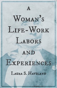 Cover A Woman's Life-Work - Labors and Experiences of Laura S. Haviland