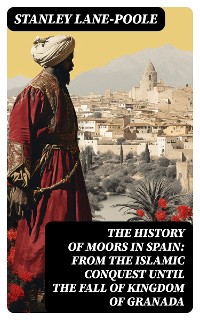 Cover The History of Moors in Spain: From the Islamic Conquest until the Fall of Kingdom of Granada