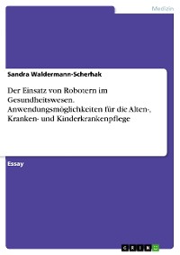 Cover Der Einsatz von Robotern im Gesundheitswesen. Anwendungsmöglichkeiten für die Alten-, Kranken- und Kinderkrankenpflege