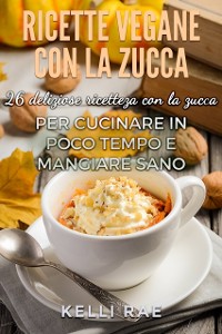 Cover Ricette Vegane con la Zucca: 26 deliziose ricette con la zucca per cucinare in poco tempo e mangiare sano