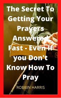 Cover The Secret To Getting Your Prayers Answered Fast - Even If you Don’t Know How To Pray