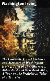 Cover The Complete Travel Sketches and Memoirs of Washington Irving: Tales of The Alhambra, Abbotsford and Newstead Abby, A Tour on the Prairies & Tales of a Traveler