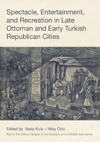 Cover Spectacle, Entertainment, and Recreation in Late Ottoman and Early Turkish Republican Cities