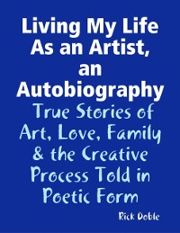 Cover Living My Life As an Artist, an Autobiography:  True Stories of Art, Love, Family & the Creative Process Told in Poetic Form