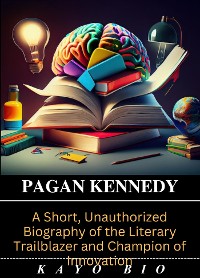 Cover Pagan Kennedy: A Short, Unauthorized Biography of the Literary Trailblazer and Champion of Innovation