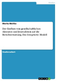 Cover Der Einfluss von gesellschaftlichen Akteuren und Journalisten auf die Berichterstattung. Das Integrierte Modell