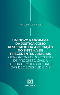 Cover Um Novo Panorama da Justiça como Resultado da Aplicação do Sistema de Precedentes Judiciais Obrigatórios do Código de Processo Civil à luz da Democraticidade das Decisões Judiciais