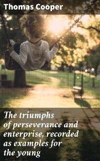 Cover The triumphs of perseverance and enterprise, recorded as examples for the young