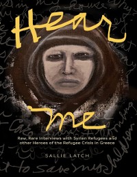 Cover Hear Me: Rare, Raw Interviews With Syrian Refugees and Other Heroes of the Refugee Crisis In Greece