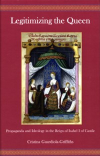 Cover Legitimizing the Queen : Propaganda and Ideology in the Reign of Isabel I of Castile