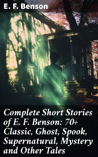 Cover Complete Short Stories of E. F. Benson: 70+ Classic, Ghost, Spook, Supernatural, Mystery and Other Tales