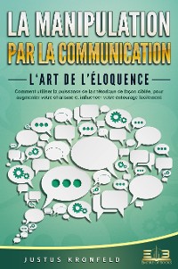 Cover La manipulation par la communication – L'art de l'éloquence: Comment utiliser la puissance de la rhétorique de façon ciblée, pour augmenter votre charisme et influencer votre entourage facilement