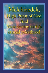 Cover Melchizedek, High Priest of God and Your Destiny in This Eternal Priesthood