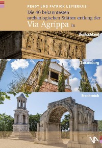 Cover Die 40 bekanntesten archäologischen Stätten entlang der Via Agrippa in Deutschland, Luxemburg und Frankreich