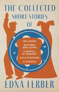 Cover The Collected Short Stories of Edna Ferber - Including Buttered Side Down, Cheerful - By Request, Half Portions, & Gigolo