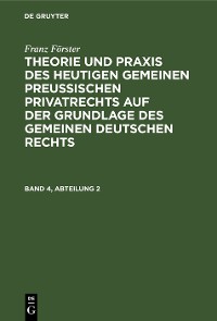 Cover Franz Förster: Theorie und Praxis des heutigen gemeinen preußischen Privatrechts auf der Grundlage des gemeinen deutschen Rechts. Band 4, Abteilung 2