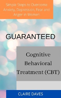 Cover Guaranteed Cognitive Behavioral Treatment (CBT) Simple Steps to Overcome Anxiety, Depression, Fear and Anger in Women