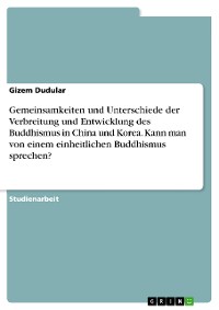 Cover Gemeinsamkeiten und Unterschiede der Verbreitung und Entwicklung des Buddhismus in China und Korea. Kann man von einem einheitlichen Buddhismus sprechen?