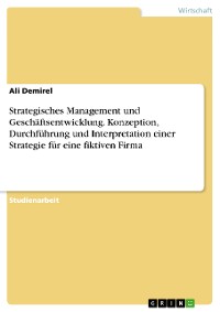 Cover Strategisches Management und Geschäftsentwicklung. Konzeption, Durchführung und Interpretation einer Strategie für eine fiktiven Firma