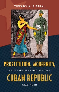 Cover Prostitution, Modernity, and the Making of the Cuban Republic, 1840-1920