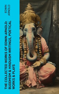 Cover The Collected Works of Edwin Arnold: Buddhism & Hinduism Writings, Poetical Works & Plays