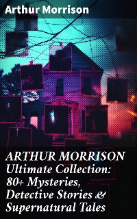 Cover ARTHUR MORRISON Ultimate Collection: 80+ Mysteries, Detective Stories & Supernatural Tales