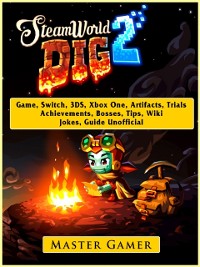 Cover Steamworld Dig 2 Game, Switch, 3DS, Xbox One, Artifacts, Trials, Achievements, Bosses, Tips, Wiki, Jokes, Guide Unofficial
