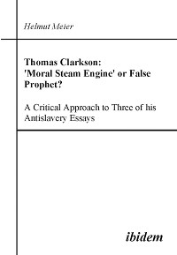 Cover Thomas Clarkson: 'Moral Steam Engine' or False Prophet? A Critical Approach to Three of his Antislavery Essays