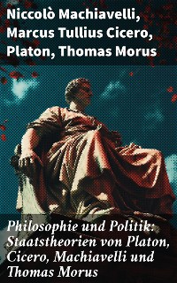 Cover Philosophie und Politik: Staatstheorien von Platon, Cicero, Machiavelli und Thomas Morus