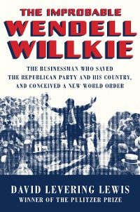 Cover The Improbable Wendell Willkie: The Businessman Who Saved the Republican Party and His Country, and Conceived a New World Order