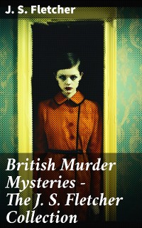 Cover British Murder Mysteries - The J. S. Fletcher Collection