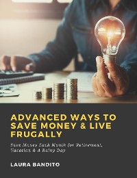 Cover Advanced Ways to Save Money & Live Frugally: Save Money Each Month for Retirement, Vacation & A Rainy Day