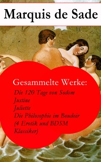 Cover Gesammelte Werke: Die 120 Tage von Sodom - Justine - Juliette - Die Philosophie im Boudoir (4 Erotik und BDSM Klassiker)