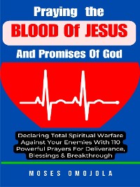 Cover Praying The Blood Of Jesus And Promises Of God: Declaring Total Spiritual Warfare Against Your Enemies With 110 Powerful Prayers For Deliverance, Blessings & Breakthrough
