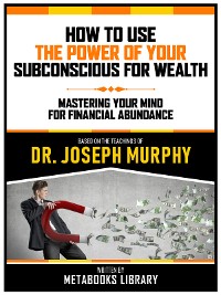 Cover How To Use The Power Of Your Subconscious For Wealth - Based On The Teachings Of Dr. Joseph Murphy