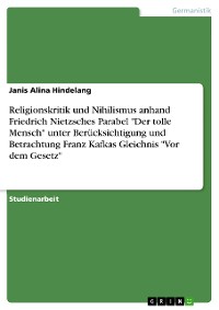 Cover Religionskritik und Nihilismus anhand Friedrich Nietzsches Parabel "Der tolle Mensch" unter Berücksichtigung und Betrachtung Franz Kafkas Gleichnis "Vor dem Gesetz"