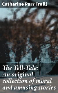 Cover The Tell-Tale: An original collection of moral and amusing stories