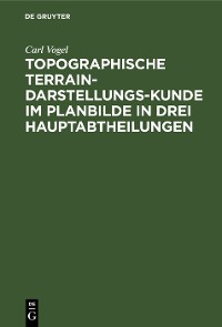 Cover Topographische Terrain-Darstellungs-Kunde im Planbilde in drei Hauptabtheilungen