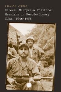 Cover Heroes, Martyrs, and Political Messiahs in Revolutionary Cuba, 1946-1958