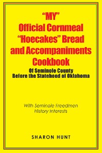 Cover “My” Official Cornmeal “Hoecakes” Bread and Accompaniments Cookbook of Seminole County Before the Statehood of Oklahoma