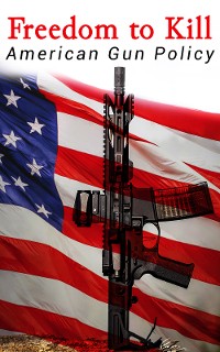 Cover Freedom to Kill: American Gun Policy