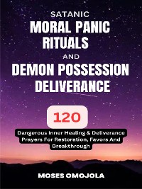 Cover Satanic, Moral Panic, Rituals And Demon Possession Deliverance: 120 Dangerous Inner Healing & Deliverance Prayers For Restoration, Favors And Breakthrough