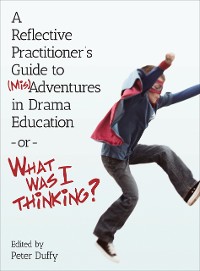 Cover A Reflective Practitioner's Guide to (Mis)Adventures in Drama Education - or - What Was I Thinking?